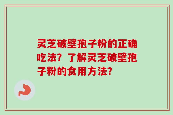 灵芝破壁孢子粉的正确吃法？了解灵芝破壁孢子粉的食用方法？