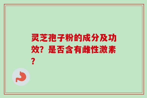 灵芝孢子粉的成分及功效？是否含有雌性激素？