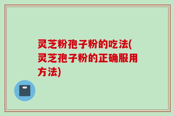灵芝粉孢子粉的吃法(灵芝孢子粉的正确服用方法)
