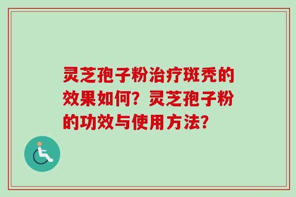 灵芝孢子粉治疗斑秃的效果如何？灵芝孢子粉的功效与使用方法？