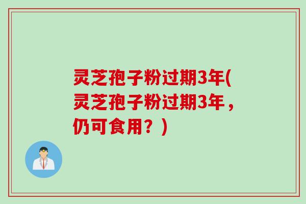 灵芝孢子粉过期3年(灵芝孢子粉过期3年，仍可食用？)