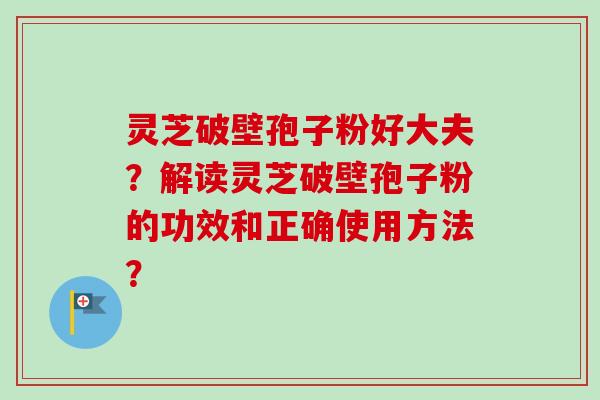 灵芝破壁孢子粉好大夫？解读灵芝破壁孢子粉的功效和正确使用方法？