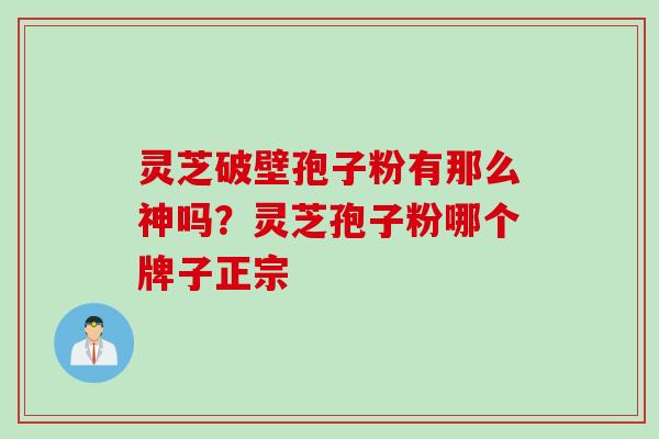 灵芝破壁孢子粉有那么神吗？灵芝孢子粉哪个牌子正宗