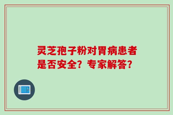 灵芝孢子粉对胃病患者是否安全？专家解答？