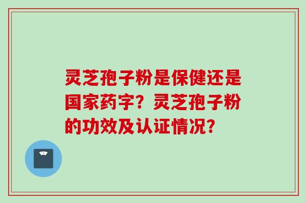 灵芝孢子粉是保健还是国家药字？灵芝孢子粉的功效及认证情况？