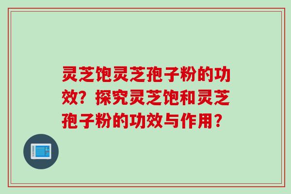 灵芝饱灵芝孢子粉的功效？探究灵芝饱和灵芝孢子粉的功效与作用？