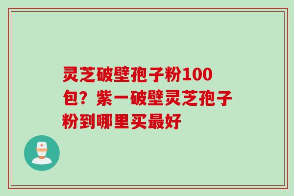 灵芝破壁孢子粉100包？紫一破壁灵芝孢子粉到哪里买最好