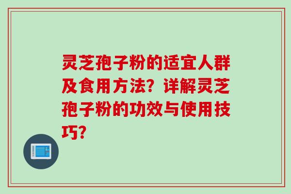 灵芝孢子粉的适宜人群及食用方法？详解灵芝孢子粉的功效与使用技巧？