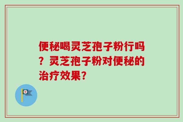 便秘喝灵芝孢子粉行吗？灵芝孢子粉对便秘的治疗效果？