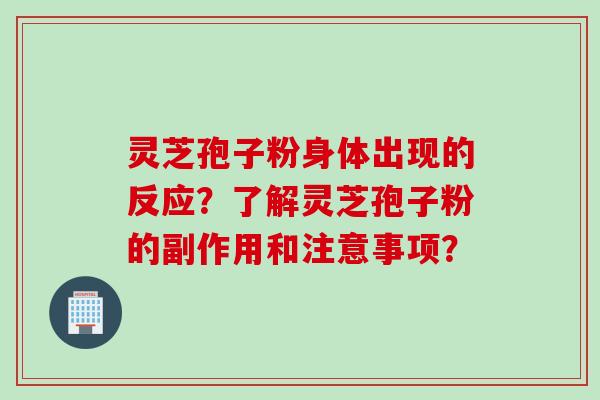 灵芝孢子粉身体出现的反应？了解灵芝孢子粉的副作用和注意事项？