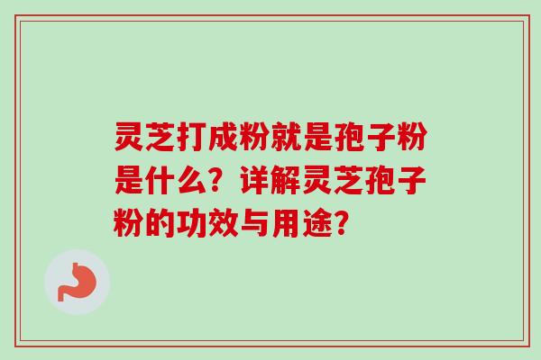 灵芝打成粉就是孢子粉是什么？详解灵芝孢子粉的功效与用途？