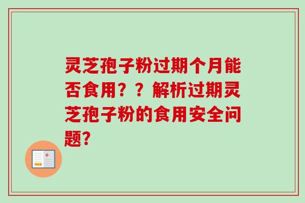 灵芝孢子粉过期个月能否食用？？解析过期灵芝孢子粉的食用安全问题？