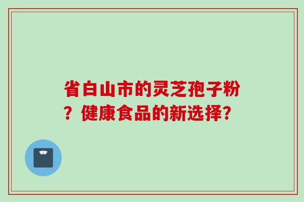 省白山市的灵芝孢子粉？健康食品的新选择？