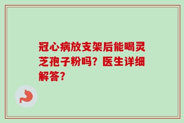 冠心病放支架后能喝灵芝孢子粉吗？医生详细解答？