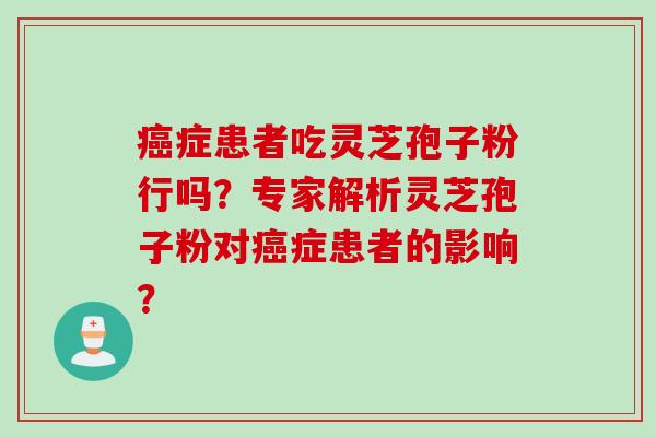癌症患者吃灵芝孢子粉行吗？专家解析灵芝孢子粉对癌症患者的影响？