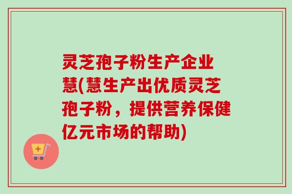 灵芝孢子粉生产企业 慧(慧生产出优质灵芝孢子粉，提供营养保健亿元市场的帮助)