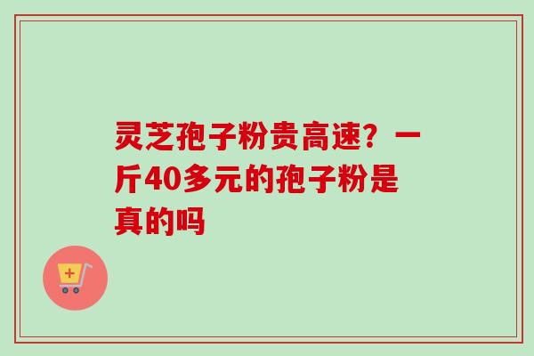 灵芝孢子粉贵高速？一斤40多元的孢子粉是真的吗