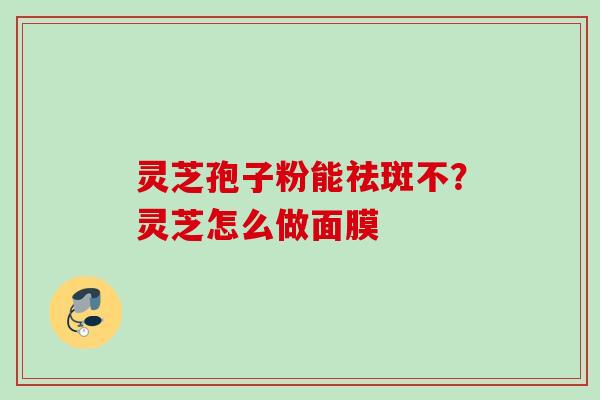 灵芝孢子粉能祛斑不？灵芝怎么做面膜