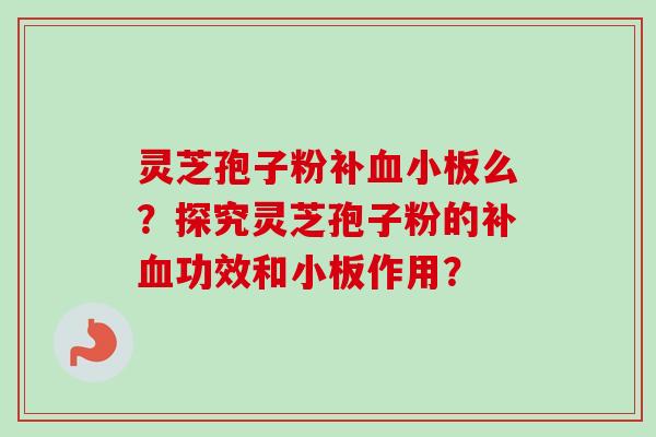 灵芝孢子粉补么?探究灵芝孢子粉的补功效和小板作用? 灵芝孢子粉补么?探究灵芝孢子粉的补功效和小板作用?