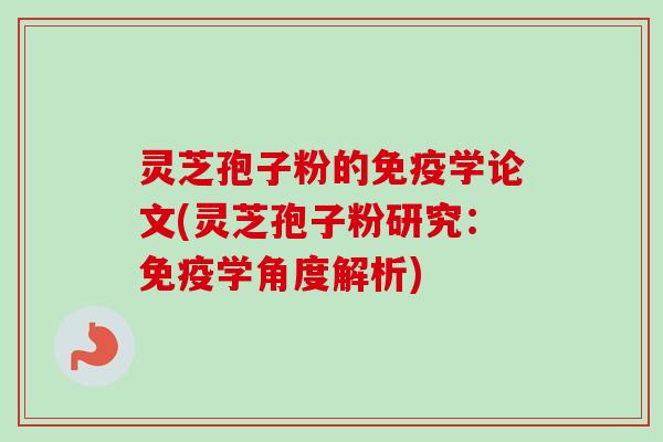灵芝孢子粉的免疫学论文(灵芝孢子粉研究：免疫学角度解析)