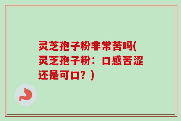 灵芝孢子粉非常苦吗(灵芝孢子粉：口感苦涩还是可口？)