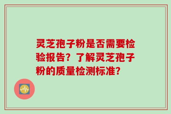 灵芝孢子粉是否需要检验报告？了解灵芝孢子粉的质量检测标准？