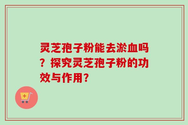 灵芝孢子粉能去淤血吗？探究灵芝孢子粉的功效与作用？