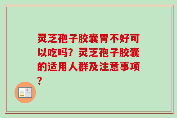 灵芝孢子胶囊胃不好可以吃吗?灵芝孢子胶囊的适用人群及注意事项? 灵芝孢子胶囊胃不好可以吃吗?灵芝孢子胶囊的适用人群及注意事项?