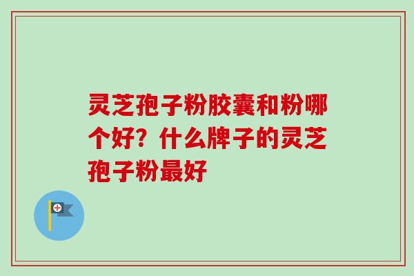 灵芝孢子粉胶囊和粉哪个好？什么牌子的灵芝孢子粉最好