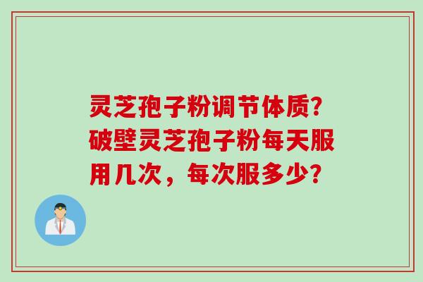 灵芝孢子粉调节体质？破壁灵芝孢子粉每天服用几次，每次服多少？