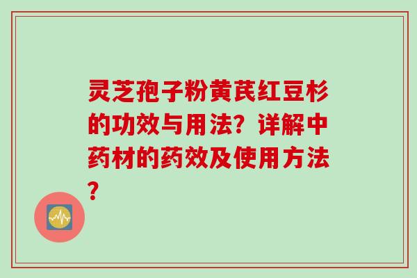 灵芝孢子粉黄芪红豆杉的功效与用法？详解中药材的药效及使用方法？