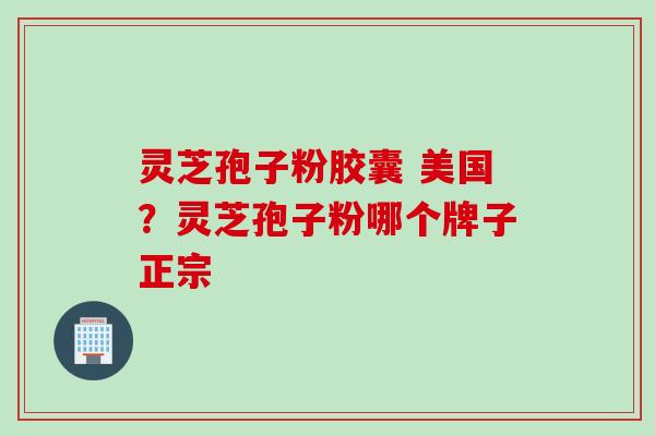 灵芝孢子粉胶囊 美国?灵芝孢子粉哪个牌子正宗 灵芝孢子粉胶囊 美国?灵芝孢子粉哪个牌子正宗