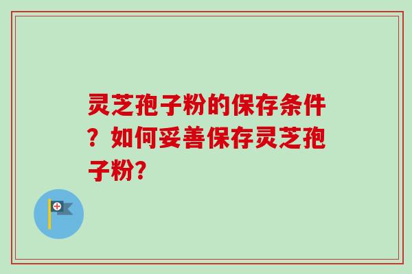 灵芝孢子粉的保存条件?如何妥善保存灵芝孢子粉? 灵芝孢子粉的保存条件?如何妥善保存灵芝孢子粉?