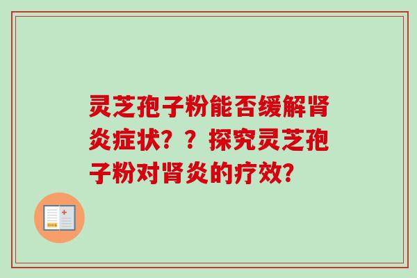 灵芝孢子粉能否缓解肾炎症状？？探究灵芝孢子粉对肾炎的疗效？