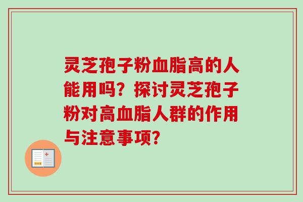 灵芝孢子粉血脂高的人能用吗？探讨灵芝孢子粉对高血脂人群的作用与注意事项？