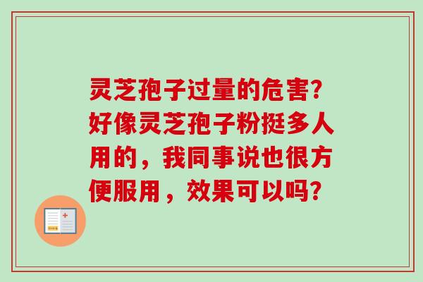 灵芝孢子过量的危害?好像灵芝孢子粉挺多人用的,我同事说也很方便服用,效果可以吗? 灵芝孢子过量的危害?好像灵芝孢子粉挺多人用的,我同事说也很方便服用,效果可以吗?