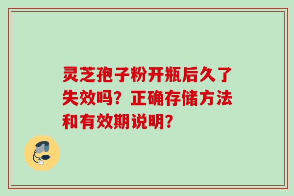 灵芝孢子粉开瓶后久了失效吗？正确存储方法和有效期说明？