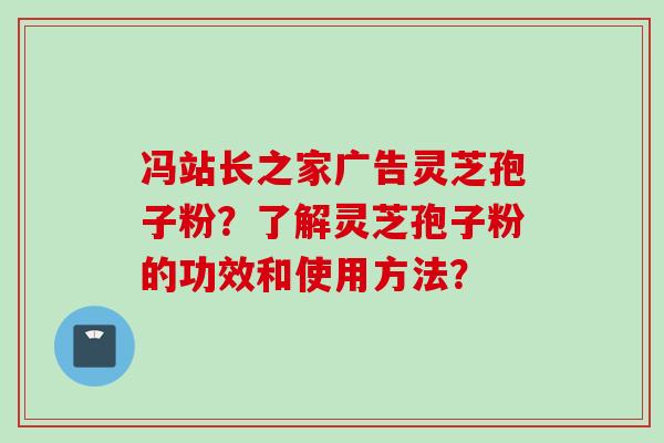 冯站长之家广告灵芝孢子粉？了解灵芝孢子粉的功效和使用方法？