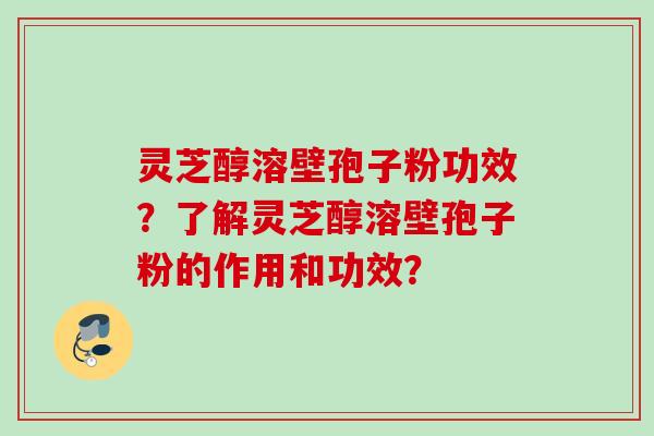 灵芝醇溶壁孢子粉功效？了解灵芝醇溶壁孢子粉的作用和功效？