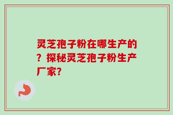灵芝孢子粉在哪生产的?探秘灵芝孢子粉生产厂家? 灵芝孢子粉在哪生产的?探秘灵芝孢子粉生产厂家?