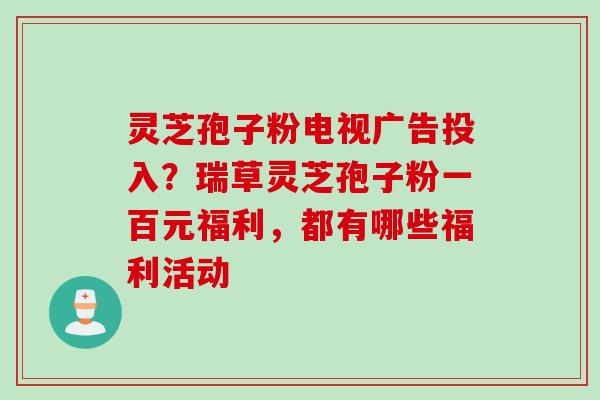 灵芝孢子粉电视广告投入？瑞草灵芝孢子粉一百元福利，都有哪些福利活动