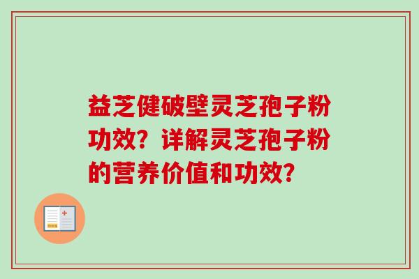 益芝健破壁灵芝孢子粉功效？详解灵芝孢子粉的营养价值和功效？