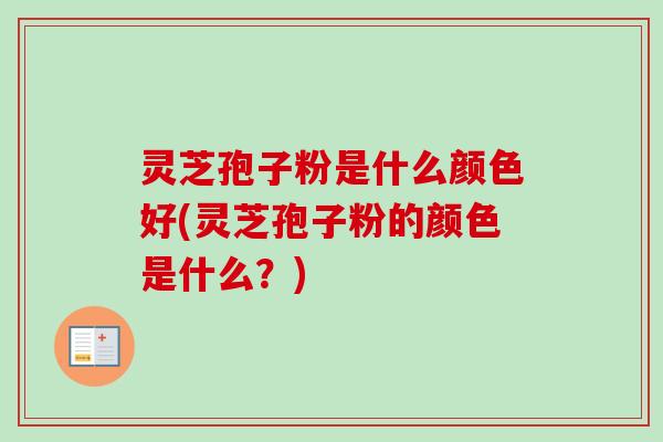 灵芝孢子粉是什么颜色好(灵芝孢子粉的颜色是什么？)