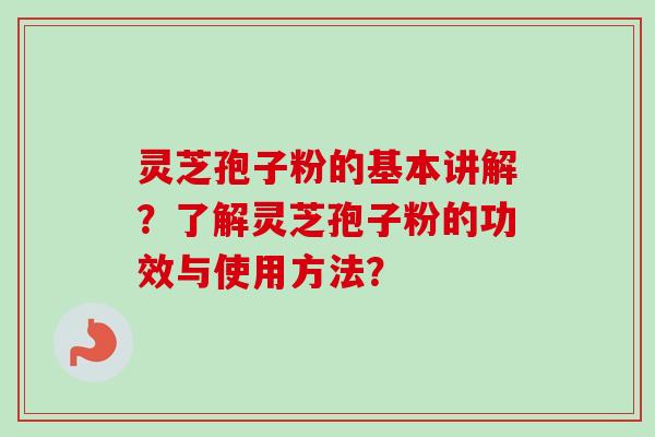 灵芝孢子粉的基本讲解？了解灵芝孢子粉的功效与使用方法？