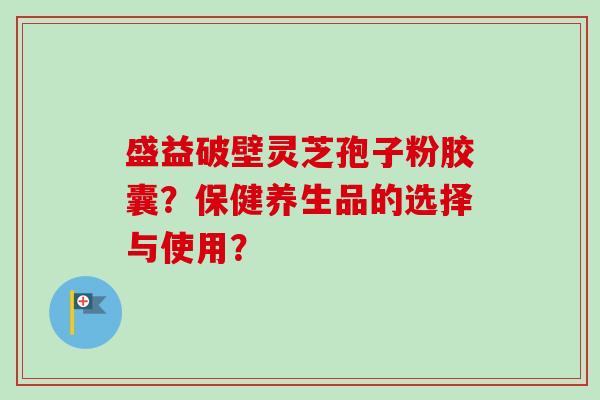 盛益破壁灵芝孢子粉胶囊？保健养生品的选择与使用？