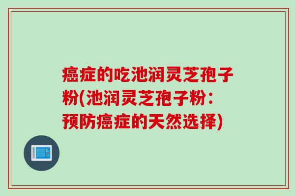 癌症的吃池润灵芝孢子粉(池润灵芝孢子粉：预防癌症的天然选择)