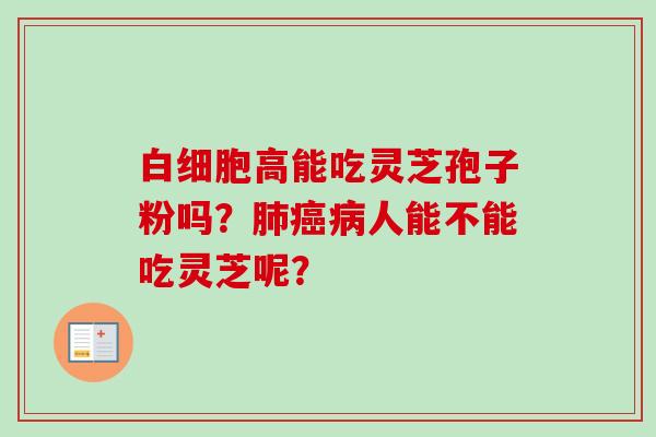 白细胞高能吃灵芝孢子粉吗？肺癌病人能不能吃灵芝呢？