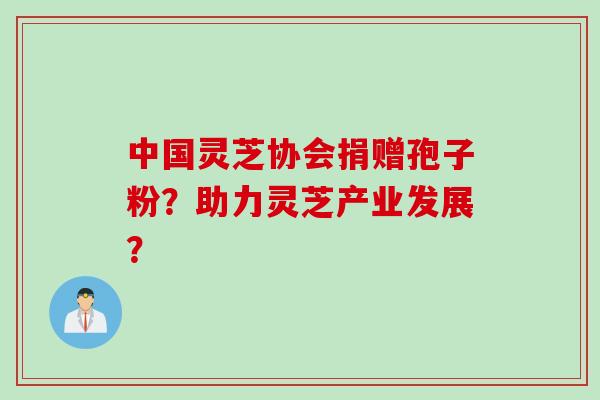 中国灵芝协会捐赠孢子粉？助力灵芝产业发展？