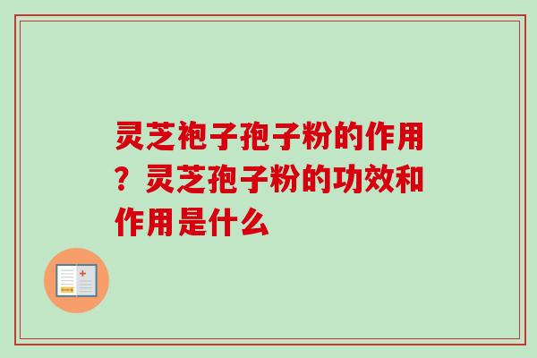 灵芝袍子孢子粉的作用？灵芝孢子粉的功效和作用是什么