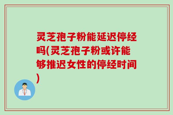 灵芝孢子粉能延迟停经吗(灵芝孢子粉或许能够推迟女性的停经时间)
